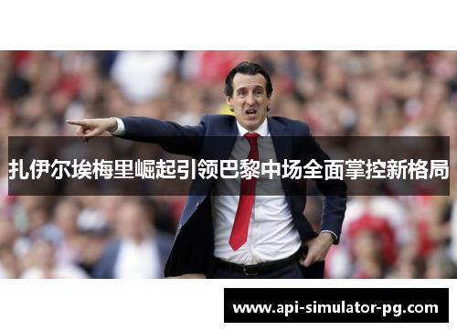 扎伊尔埃梅里崛起引领巴黎中场全面掌控新格局