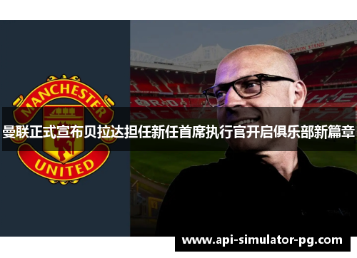 曼联正式宣布贝拉达担任新任首席执行官开启俱乐部新篇章