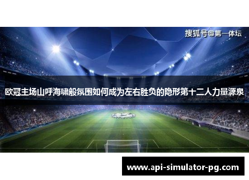 欧冠主场山呼海啸般氛围如何成为左右胜负的隐形第十二人力量源泉