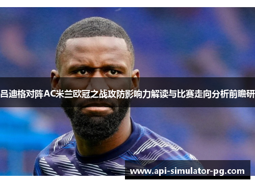 吕迪格对阵AC米兰欧冠之战攻防影响力解读与比赛走向分析前瞻研