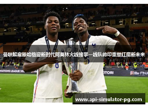 曼联解雇滕哈格迎新时代阿莫林火线接掌一线队帅印重塑红魔新未来
