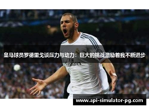 皇马球员罗德里戈谈压力与动力:巨大的挑战激励着我不断进步 皇马球员罗德里戈谈压力与动力:巨大的挑战激励着我不断进步