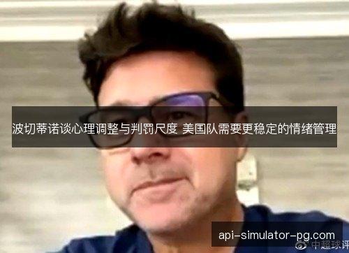 波切蒂诺谈心理调整与判罚尺度 美国队需要更稳定的情绪管理 波切蒂诺谈心理调整与判罚尺度 美国队需要更稳定的情绪管理